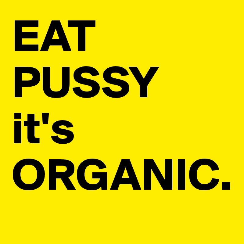 EAT
PUSSY
it's
ORGANIC.