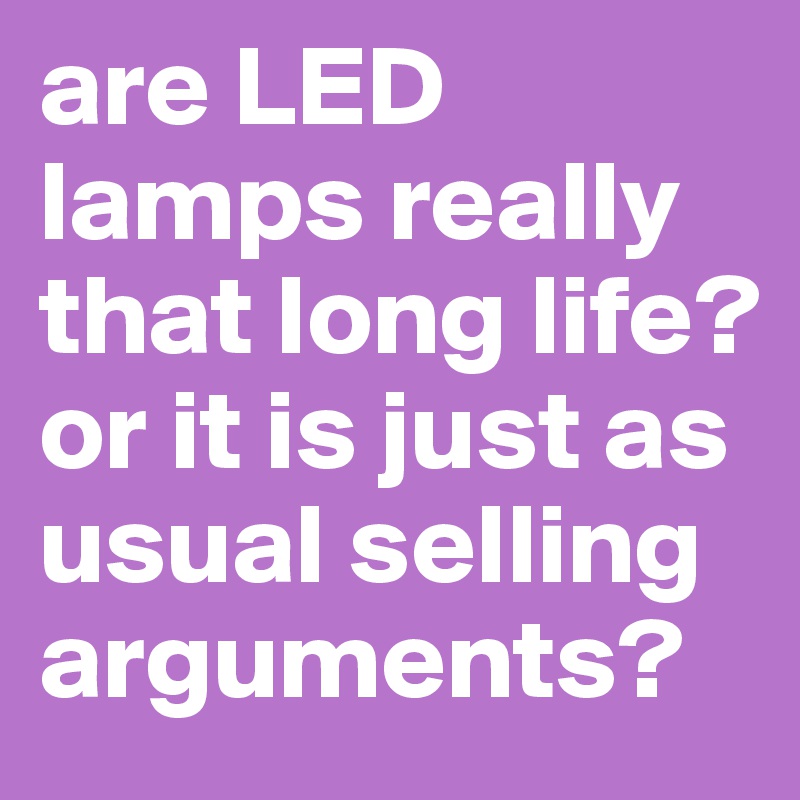 are LED lamps really that long life?
or it is just as usual selling arguments?