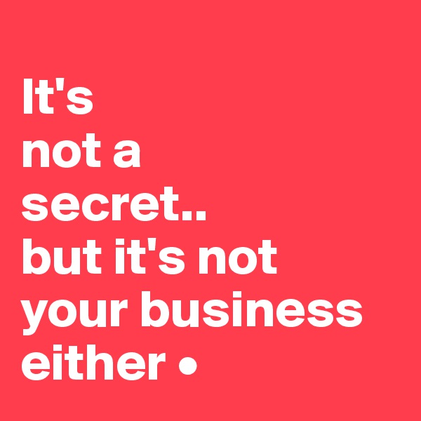 
It's
not a
secret..
but it's not
your business either •