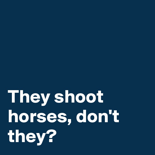 



They shoot horses, don't they?