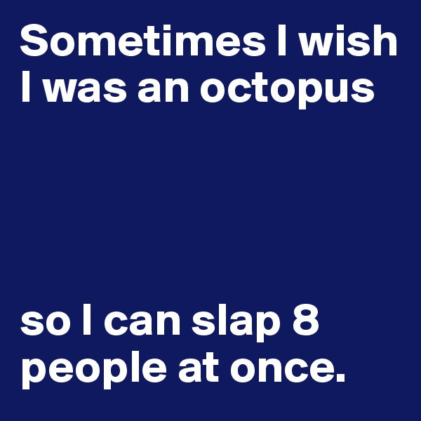 Sometimes I wish I was an octopus 




so I can slap 8 people at once.