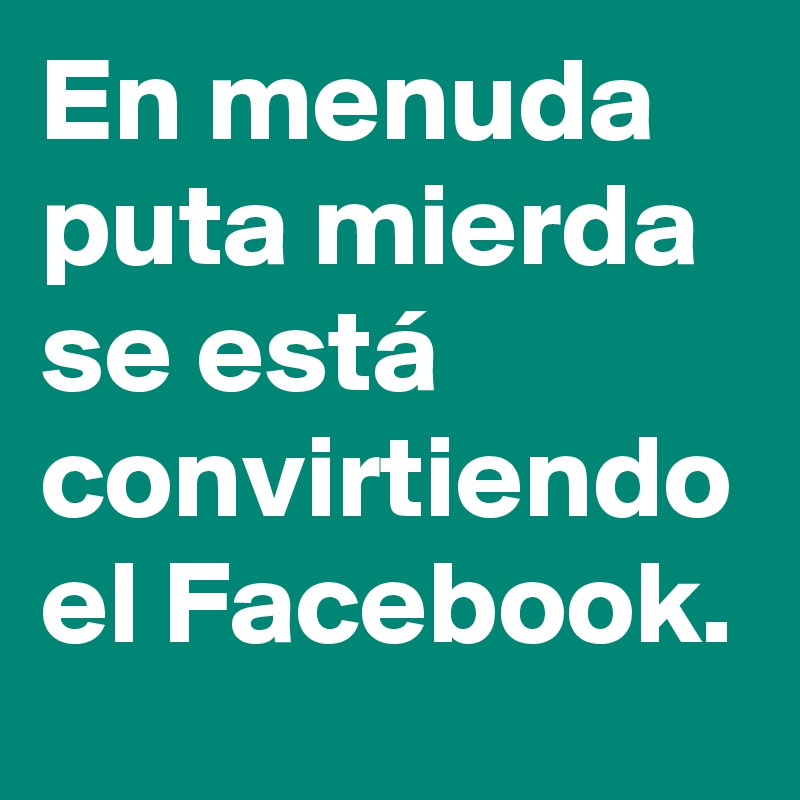 En menuda puta mierda se está convirtiendo el Facebook.