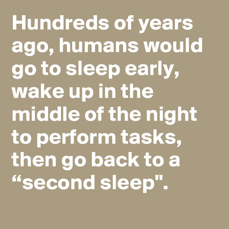Hundreds of years ago, humans would go to sleep early, wake up in the middle of the night to perform tasks, then go back to a “second sleep".
