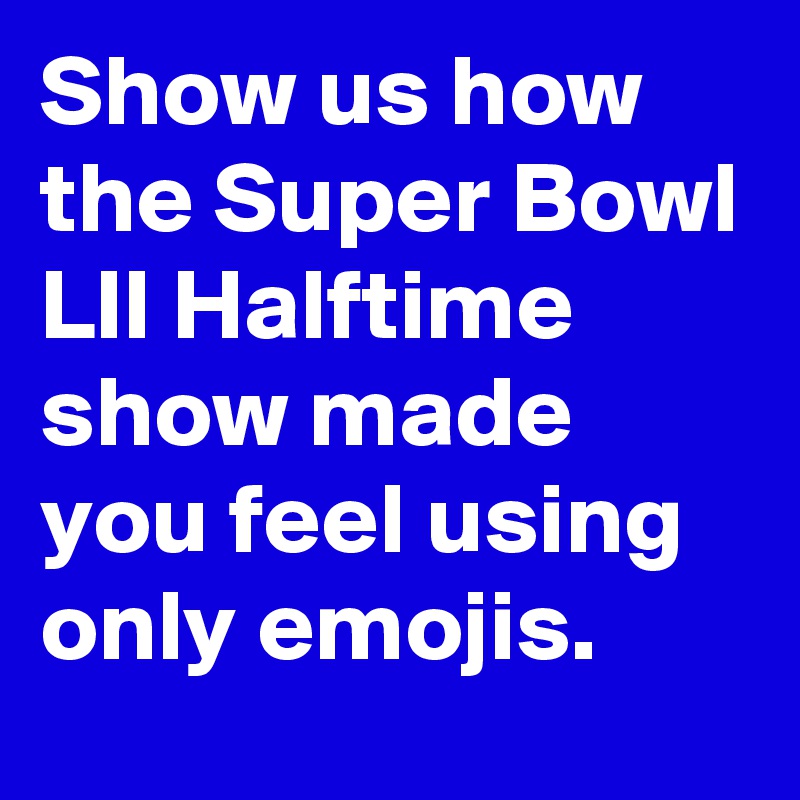 Show us how the Super Bowl LII Halftime show made you feel using only emojis.