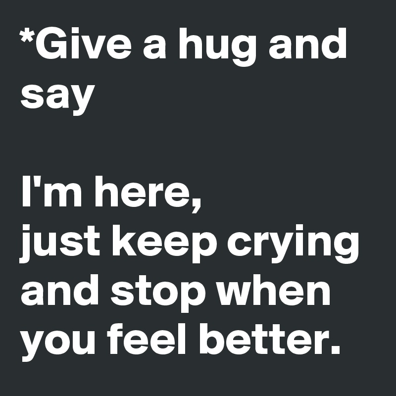 *Give a hug and say

I'm here, 
just keep crying and stop when you feel better.