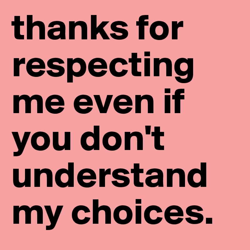 thanks for respecting me even if you don't understand my choices.