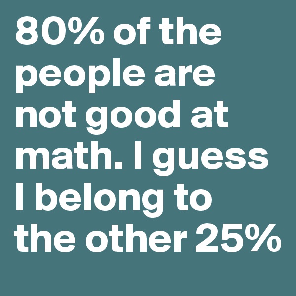 80% of the people are not good at math. I guess I belong to the other 25% 
