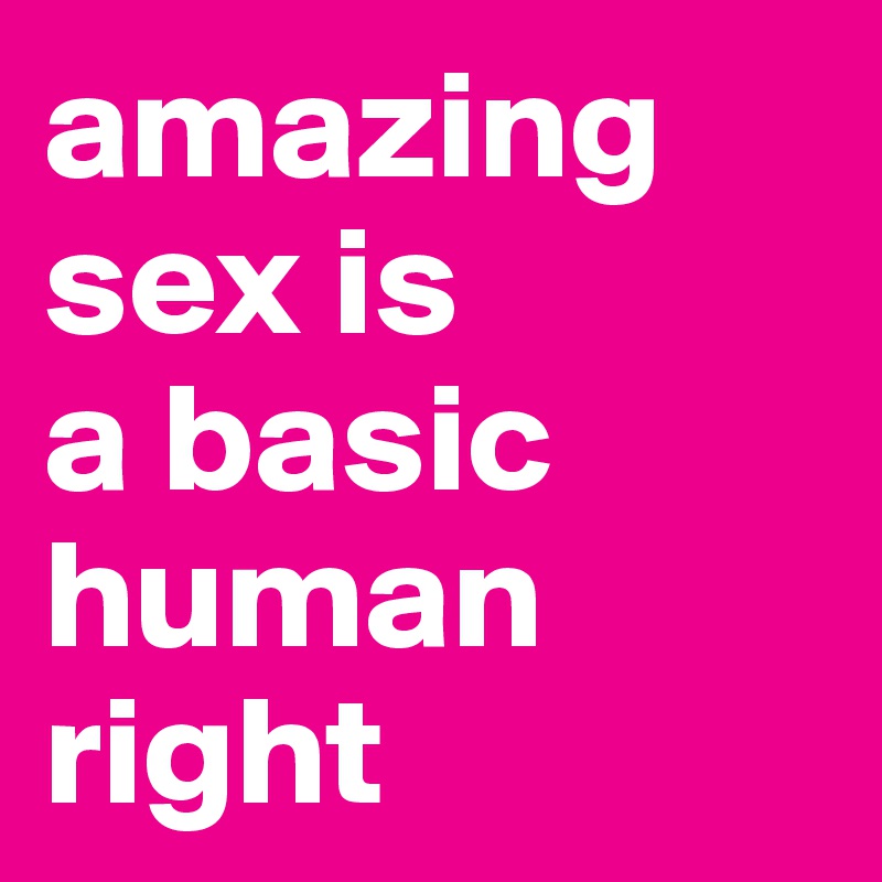 amazing sex is 
a basic human right