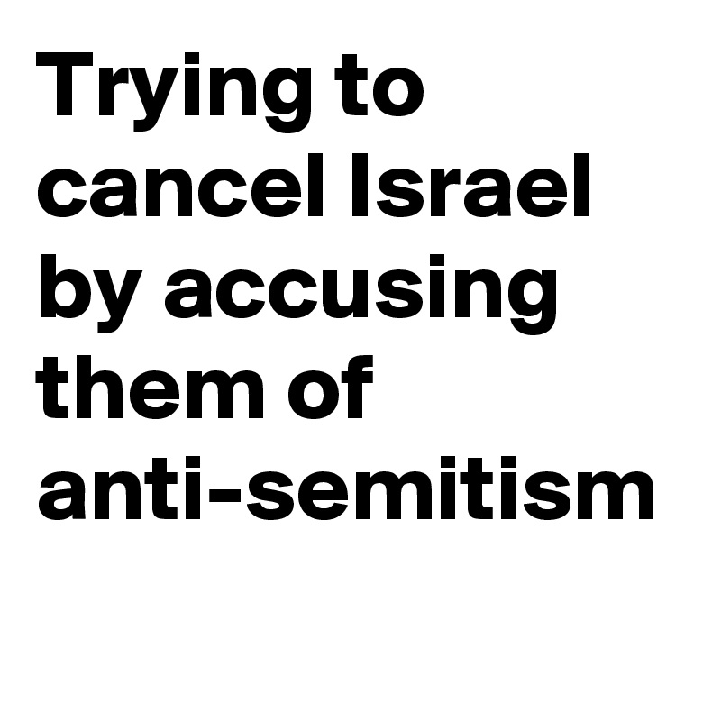 Trying to cancel Israel by accusing them of anti-semitism