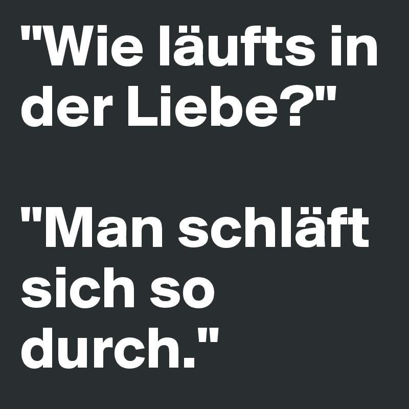 "Wie läufts in der Liebe?"

"Man schläft sich so durch."