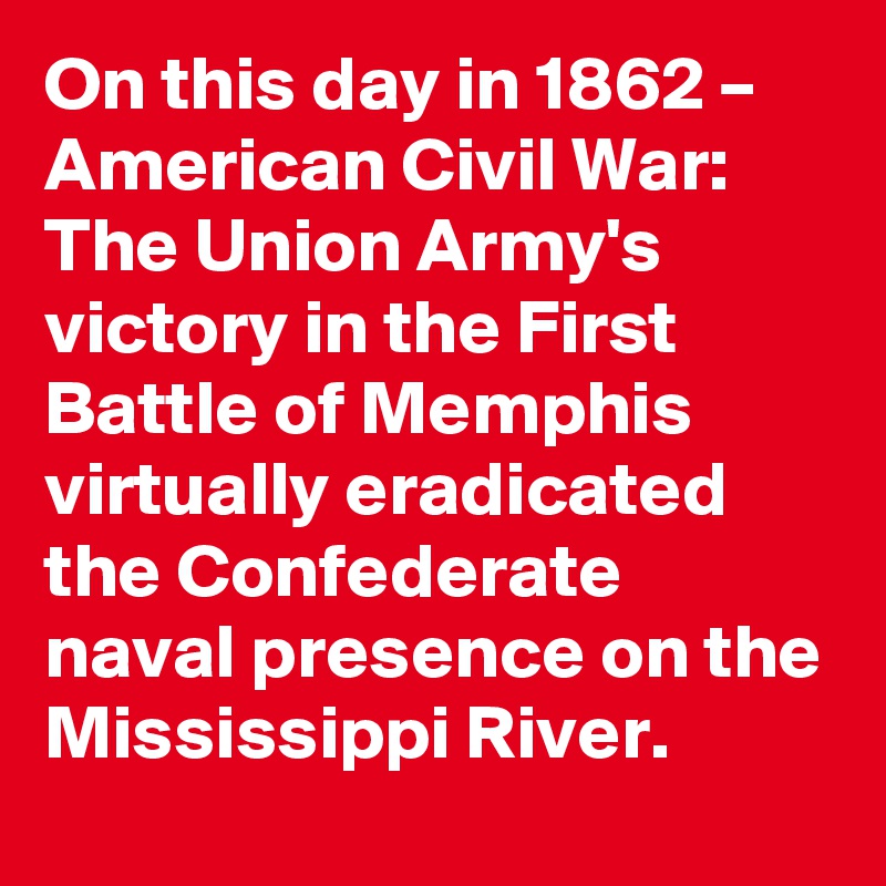 On this day in 1862 – American Civil War: The Union Army's victory in the First Battle of Memphis virtually eradicated the Confederate naval presence on the Mississippi River.