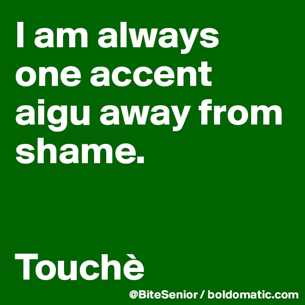 I am always one accent aigu away from shame. 


Touchè
