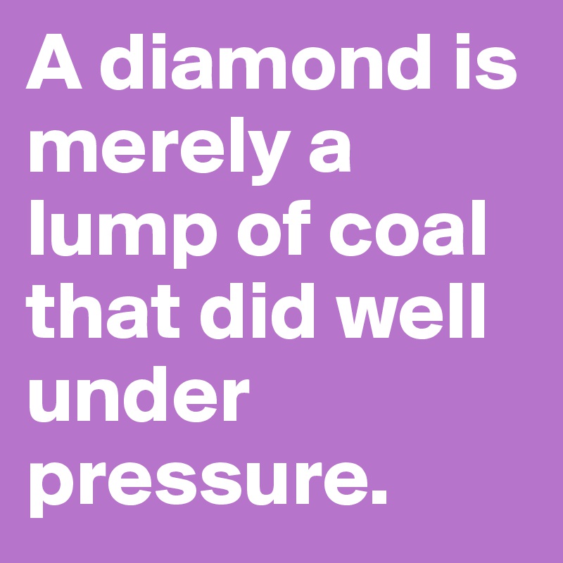 A diamond is merely a lump of coal that did well under pressure.