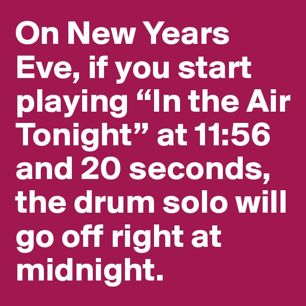 On New Years Eve, if you start playing “In the Air Tonight” at 11:56 and 20 seconds, the drum solo will go off right at midnight.