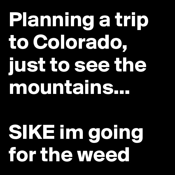 Planning a trip to Colorado, just to see the mountains... 

SIKE im going for the weed 