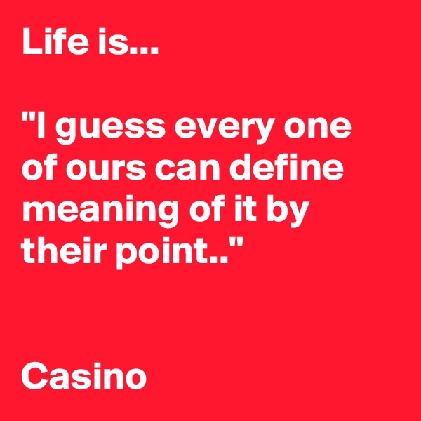 Life is...

"I guess every one of ours can define meaning of it by their point.."


Casino