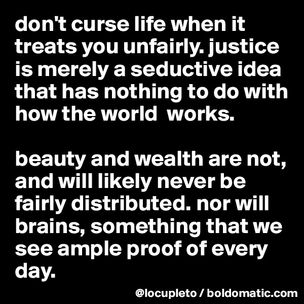 don't curse life when it treats you unfairly. justice is merely a seductive idea that has nothing to do with how the world  works. 

beauty and wealth are not, and will likely never be fairly distributed. nor will brains, something that we see ample proof of every day.