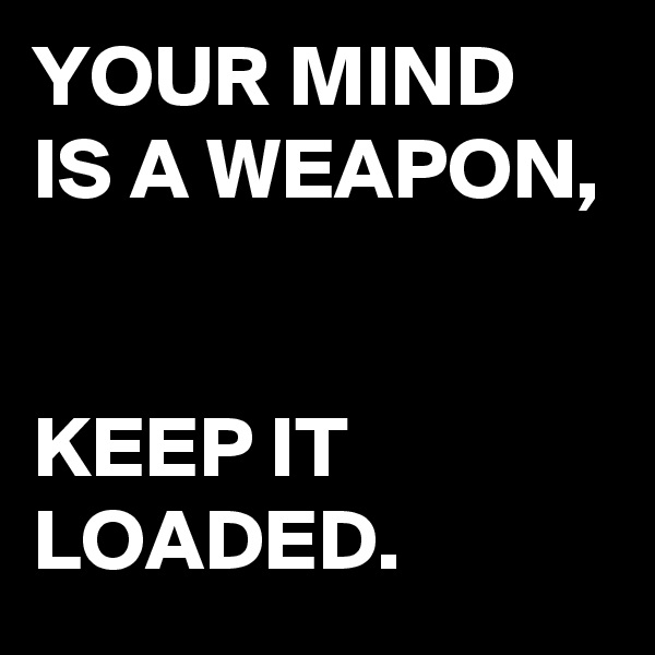 YOUR MIND IS A WEAPON,


KEEP IT LOADED.