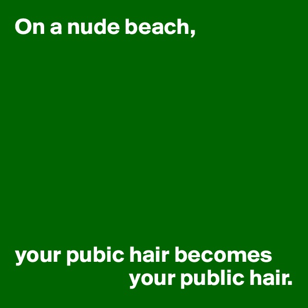 On a nude beach,









your pubic hair becomes 
                         your public hair.