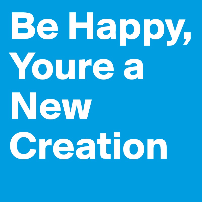 Be Happy, Youre a New Creation