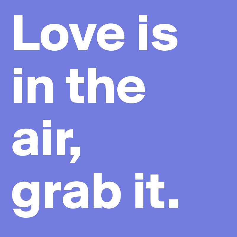 Love is in the air, 
grab it.