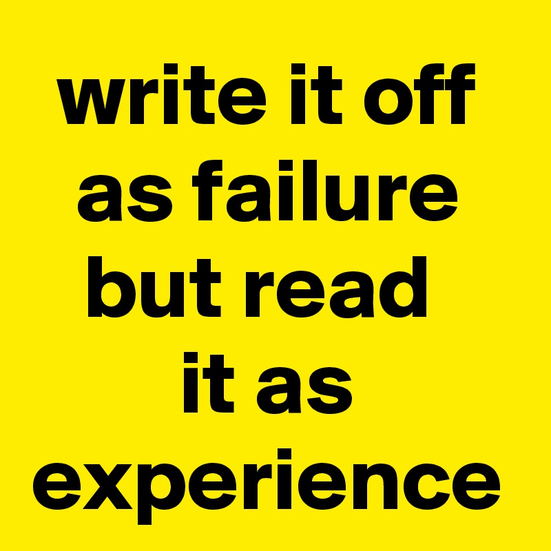 write it off as failure but read 
it as experience