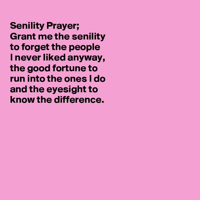 
Senility Prayer;
Grant me the senility 
to forget the people
I never liked anyway,
the good fortune to
run into the ones I do 
and the eyesight to
know the difference. 








