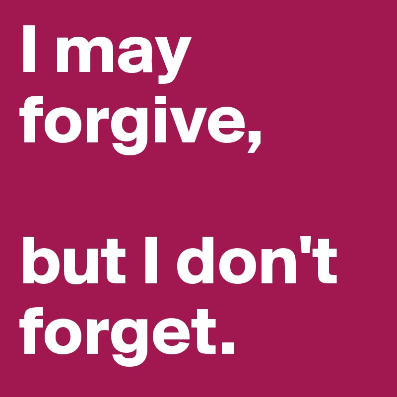 I may forgive, 

but I don't forget.