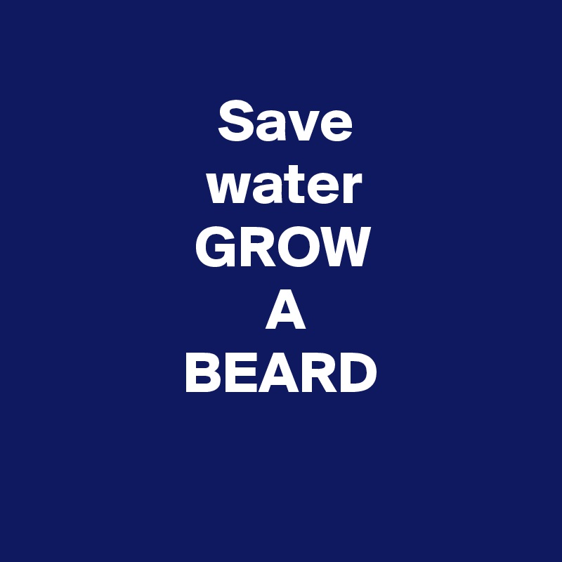 
                Save 
               water  
              GROW 
                    A 
             BEARD

