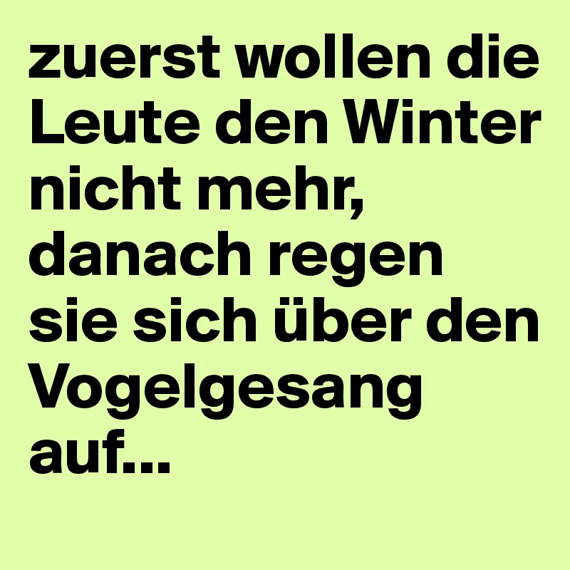 zuerst wollen die Leute den Winter nicht mehr, danach regen sie sich über den Vogelgesang auf...
