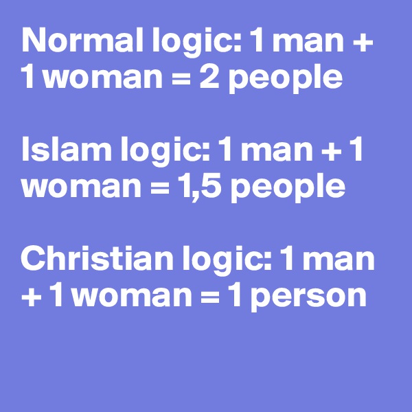 Normal logic: 1 man + 1 woman = 2 people

Islam logic: 1 man + 1 woman = 1,5 people

Christian logic: 1 man + 1 woman = 1 person

