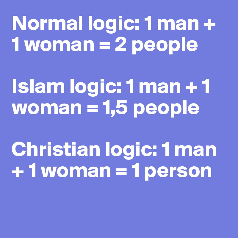 Normal logic: 1 man + 1 woman = 2 people

Islam logic: 1 man + 1 woman = 1,5 people

Christian logic: 1 man + 1 woman = 1 person

