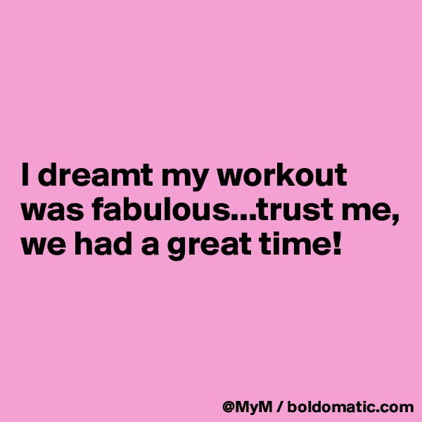 



I dreamt my workout was fabulous...trust me, we had a great time!


