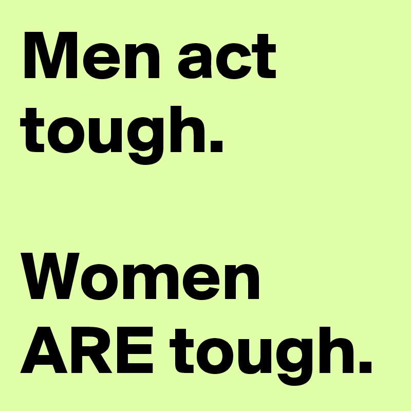 Men act tough.

Women ARE tough.