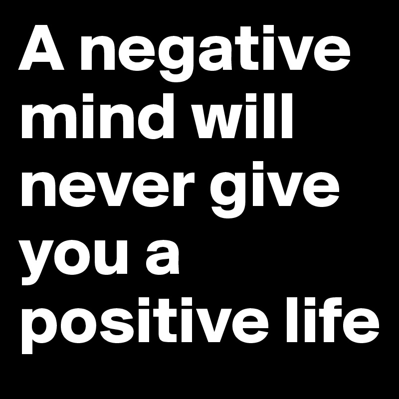 A negative mind will never give you a positive life