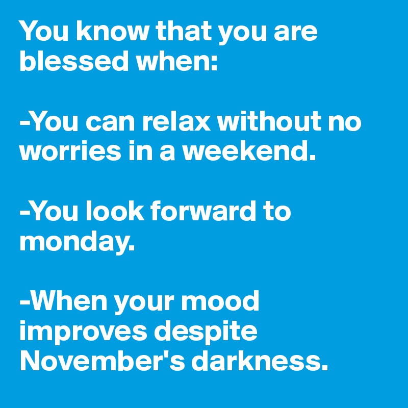 You know that you are blessed when:

-You can relax without no worries in a weekend.

-You look forward to monday.

-When your mood improves despite November's darkness.