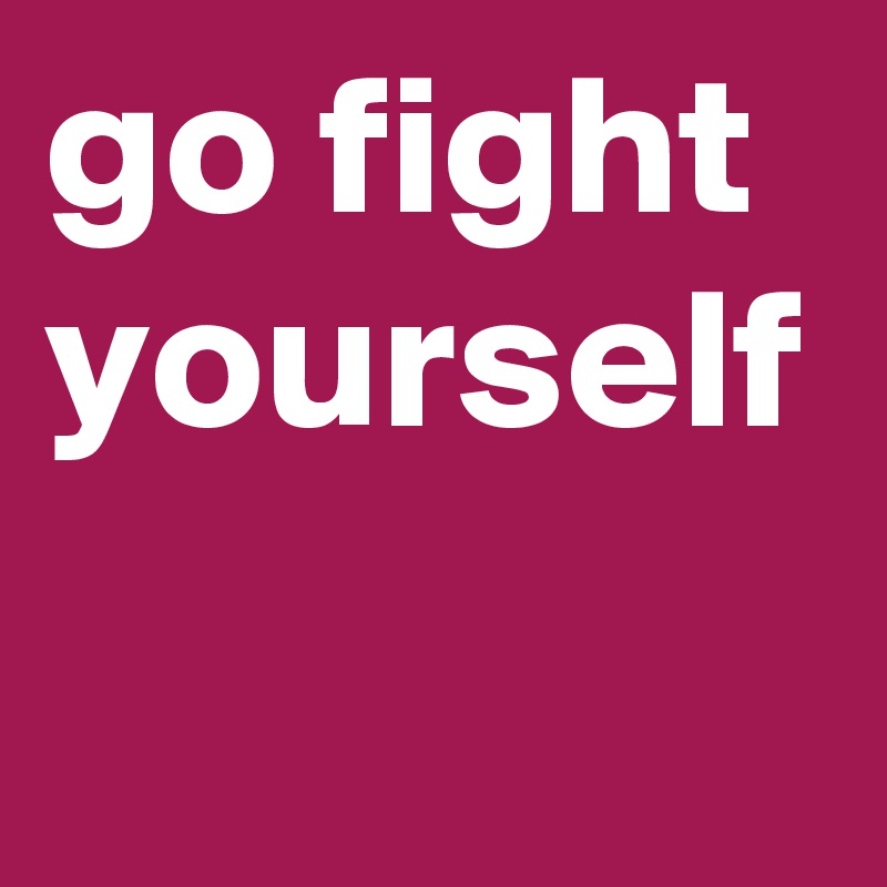 go fight yourself