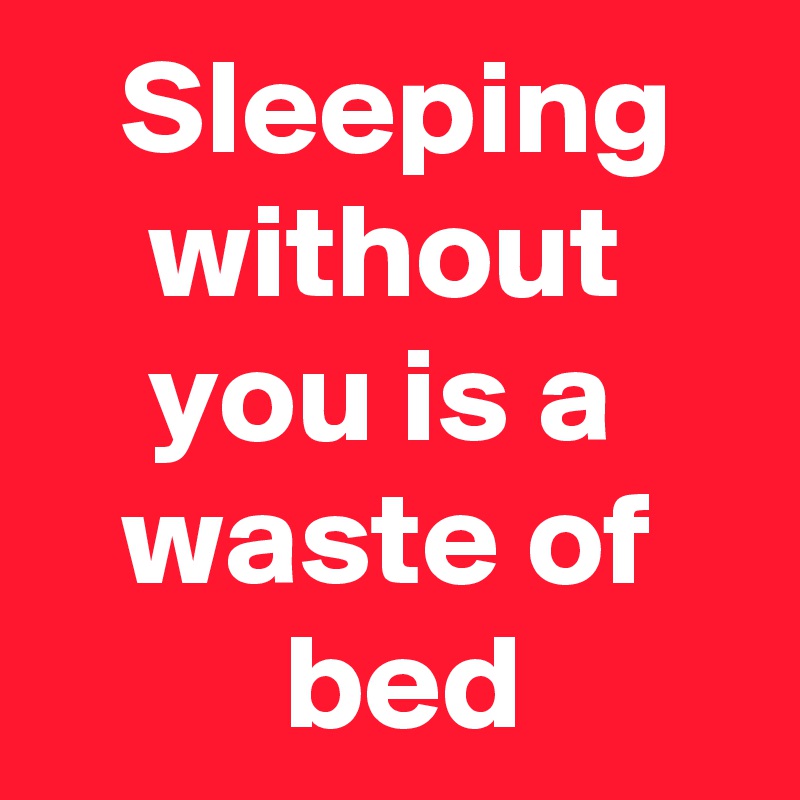    Sleeping       without         you is a        waste of             bed