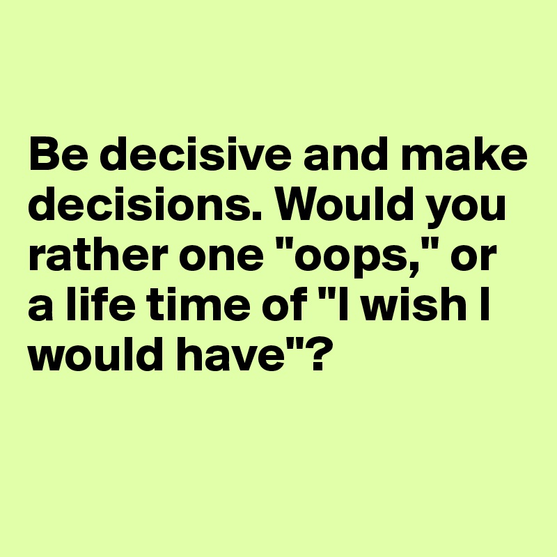 

Be decisive and make decisions. Would you           rather one "oops," or a life time of "I wish I would have"?

