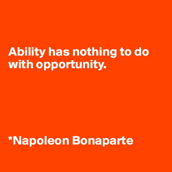 


Ability has nothing to do with opportunity.





*Napoleon Bonaparte
