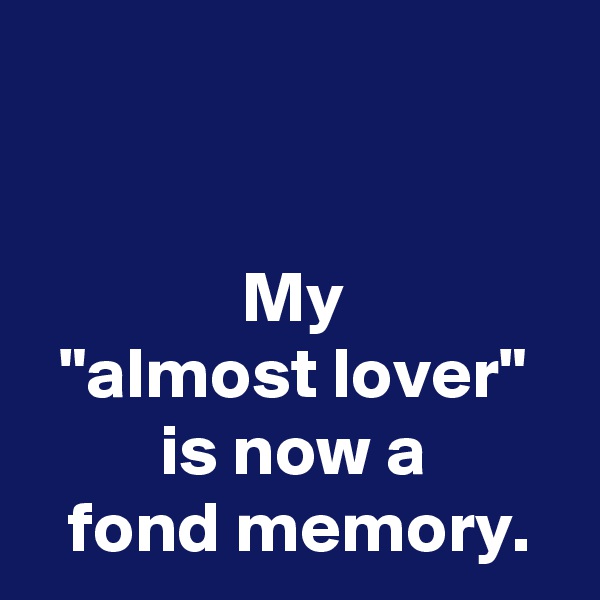 


My
"almost lover"
is now a
 fond memory.