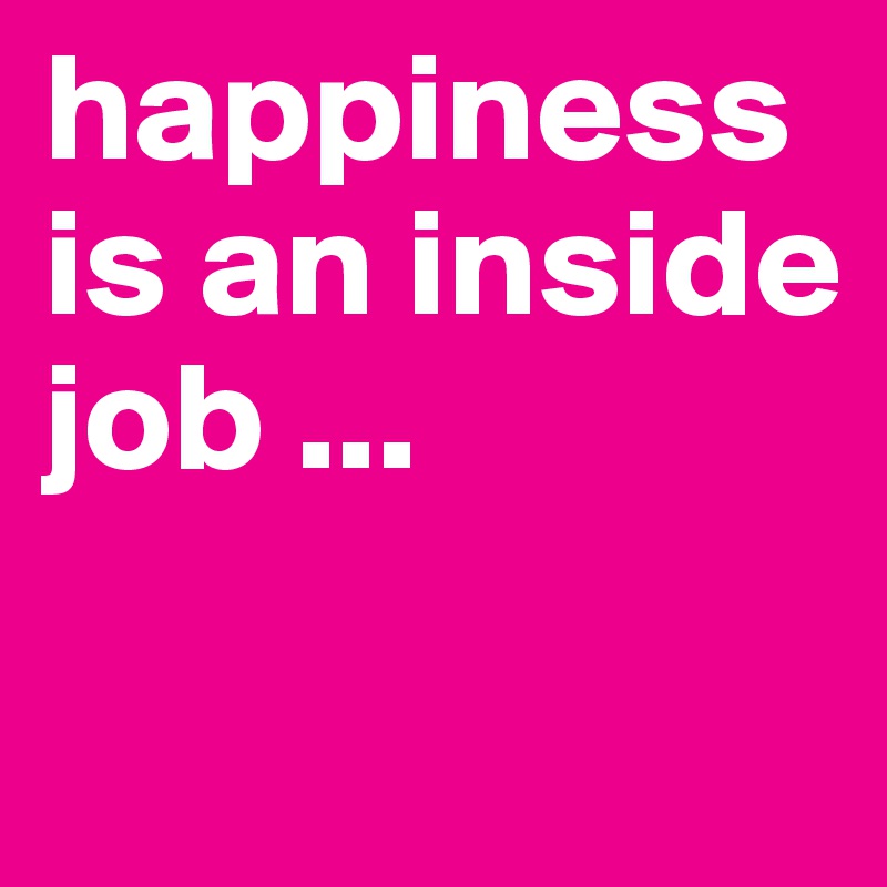 happiness is an inside job ...

