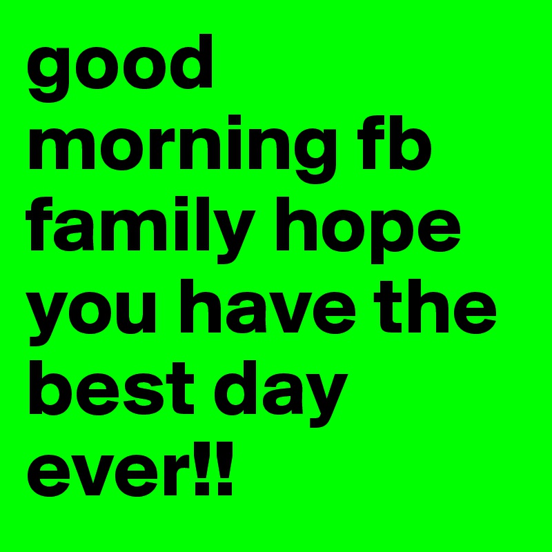 good morning fb family hope you have the best day ever!! 