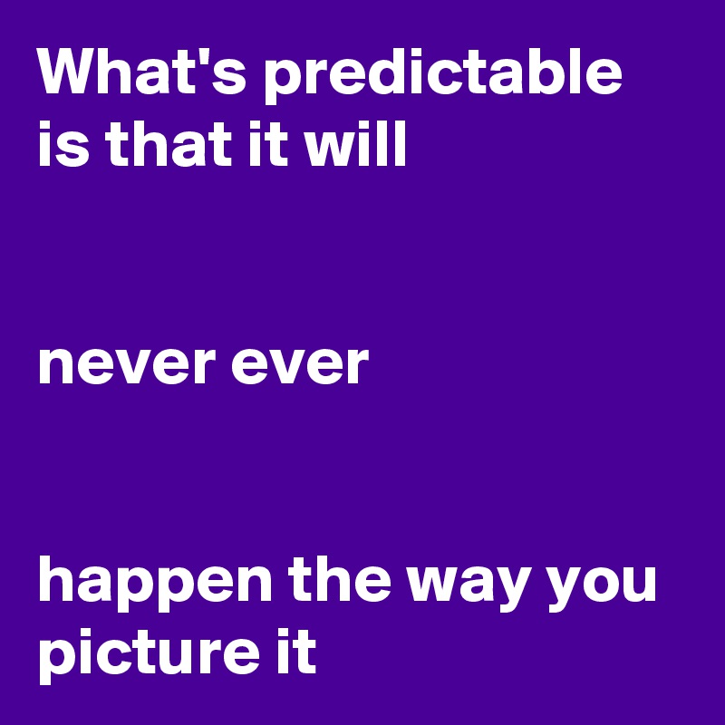 What's predictable is that it will


never ever


happen the way you picture it  