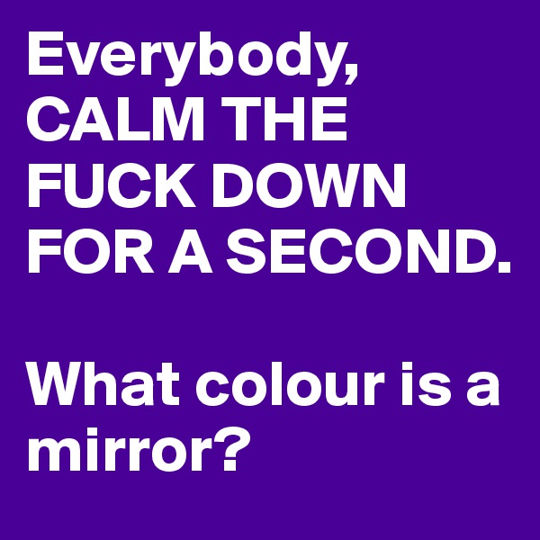 Everybody, CALM THE FUCK DOWN FOR A SECOND.

What colour is a mirror?