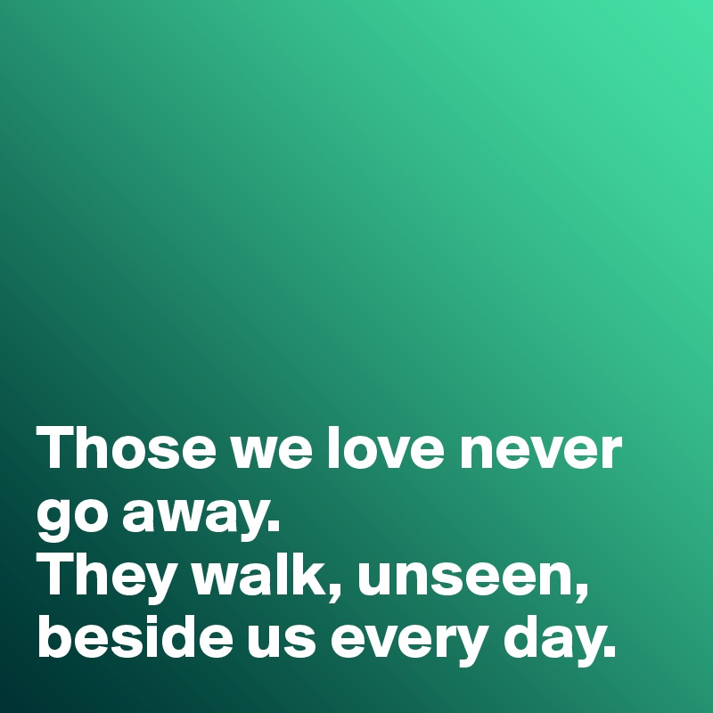 





Those we love never go away. 
They walk, unseen, beside us every day. 