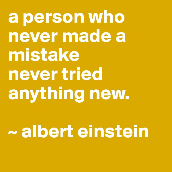 a person who never made a mistake 
never tried anything new. 

~ albert einstein
