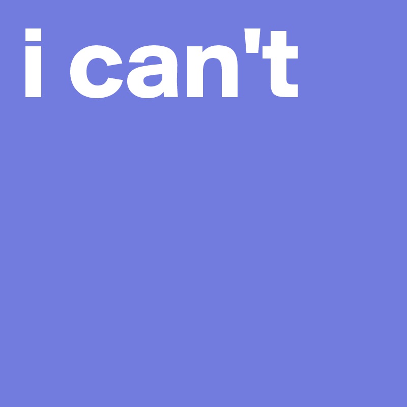 i can't