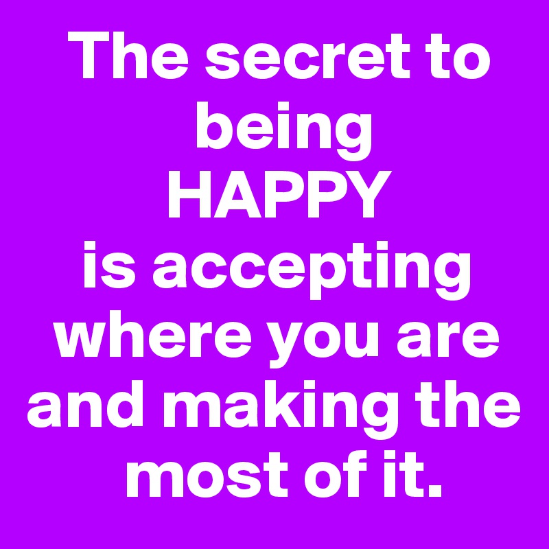   The secret to    
            being 
          HAPPY 
    is accepting 
  where you are and making the 
       most of it.