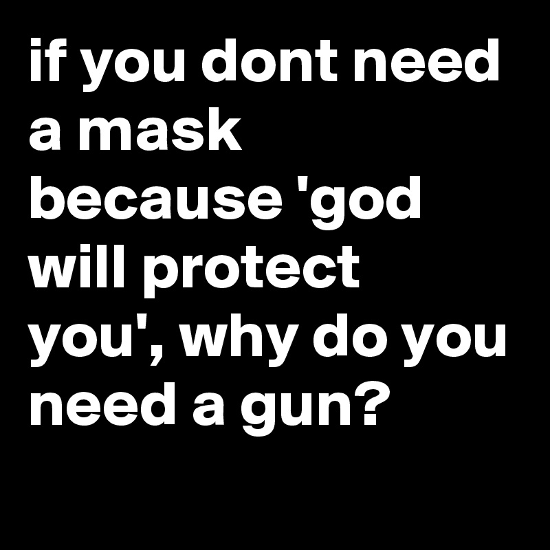 if you dont need a mask because 'god will protect you', why do you need a gun?
